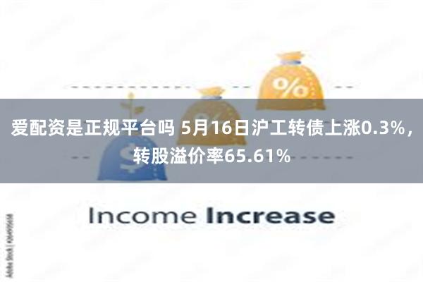 爱配资是正规平台吗 5月16日沪工转债上涨0.3%，转股溢价
