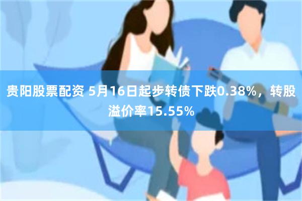 贵阳股票配资 5月16日起步转债下跌0.38%，转股溢价率1